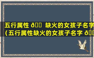 五行属性 🐠 缺火的女孩子名字（五行属性缺火的女孩子名字 🍀 怎么取）